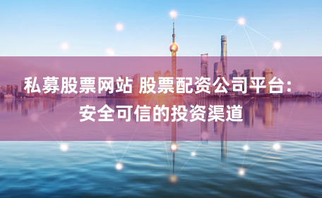 私募股票网站 股票配资公司平台: 安全可信的投资渠道