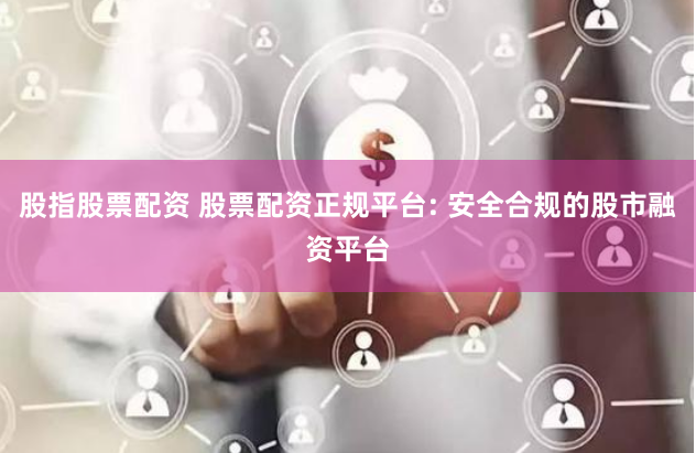 股指股票配资 股票配资正规平台: 安全合规的股市融资平台