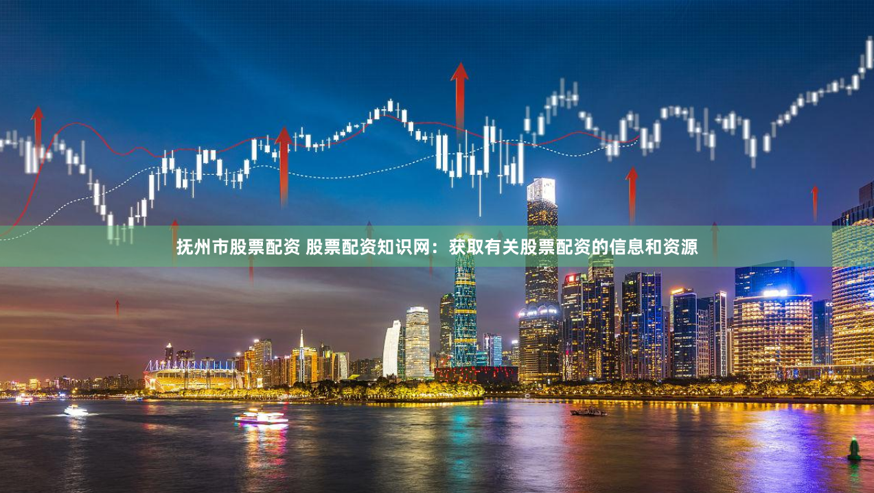 抚州市股票配资 股票配资知识网：获取有关股票配资的信息和资源