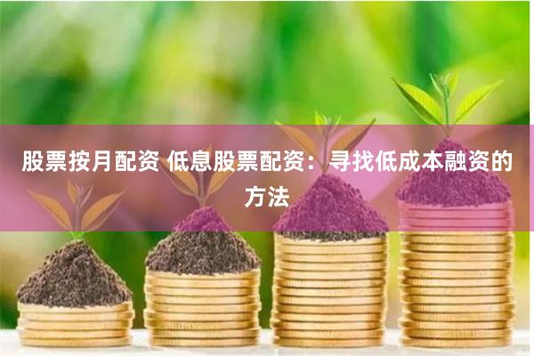 股票按月配资 低息股票配资：寻找低成本融资的方法