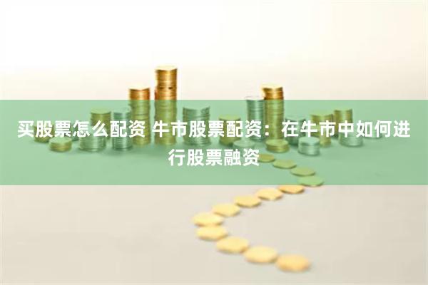 买股票怎么配资 牛市股票配资：在牛市中如何进行股票融资