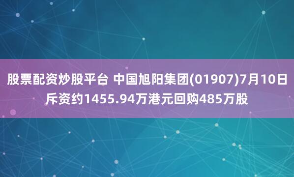 股票配资炒股平台 中国旭阳集团(01907)7月10日斥资约1455.94万港元回购485万股