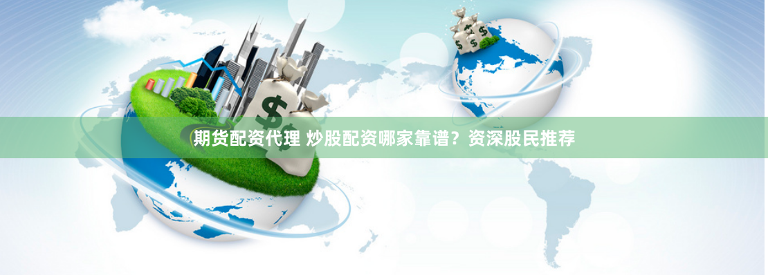 期货配资代理 炒股配资哪家靠谱？资深股民推荐