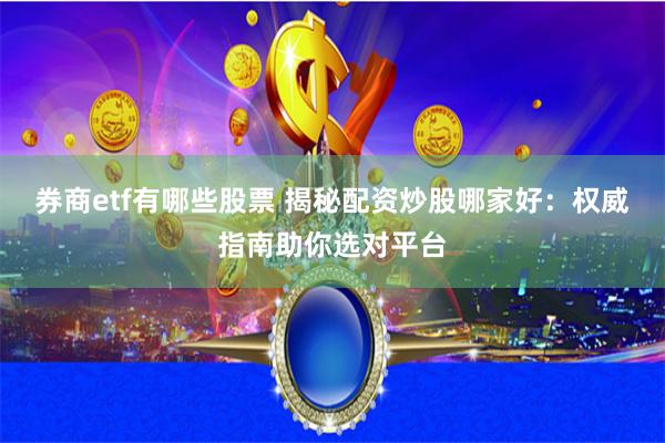 券商etf有哪些股票 揭秘配资炒股哪家好：权威指南助你选对平台