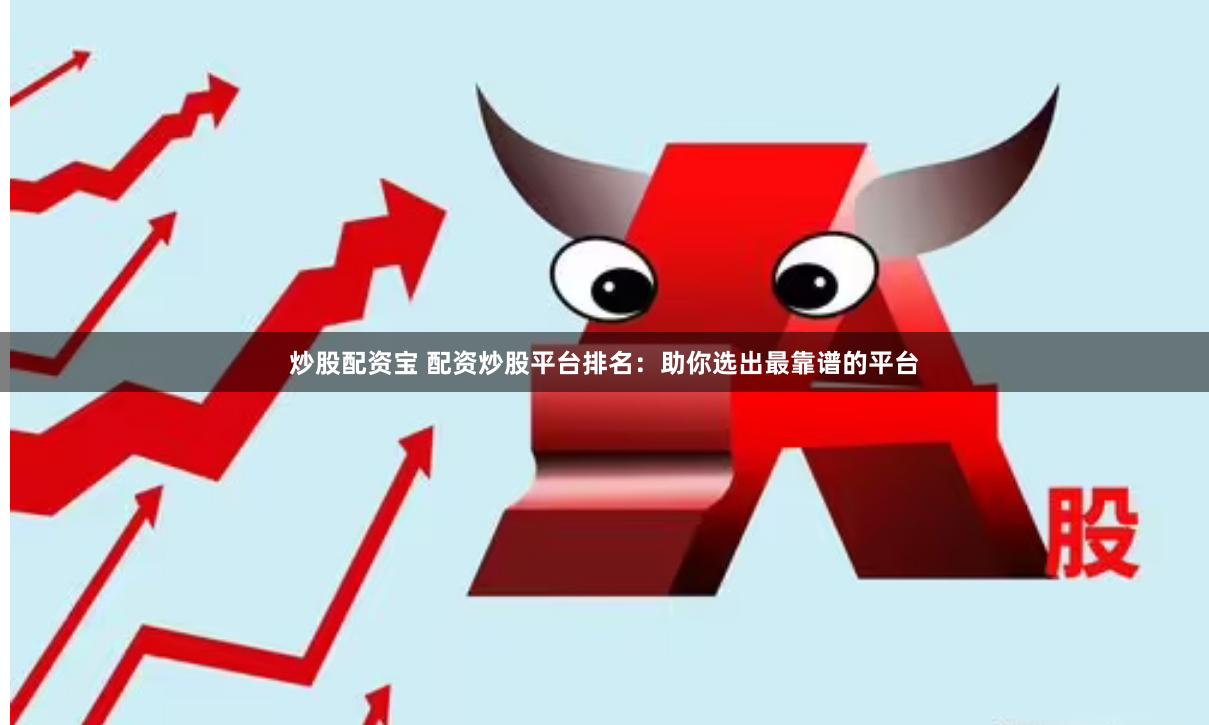 炒股配资宝 配资炒股平台排名：助你选出最靠谱的平台