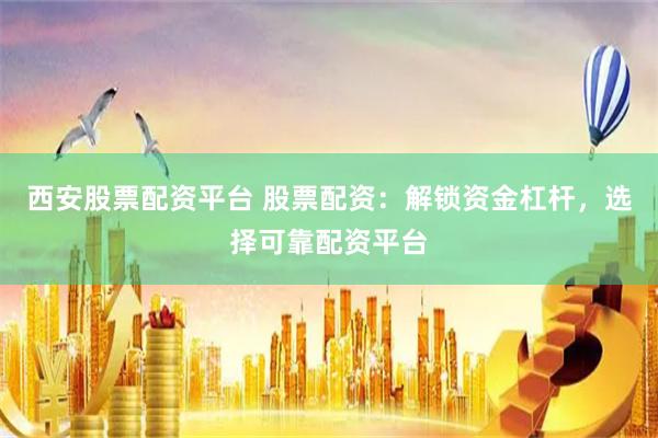 西安股票配资平台 股票配资：解锁资金杠杆，选择可靠配资平台
