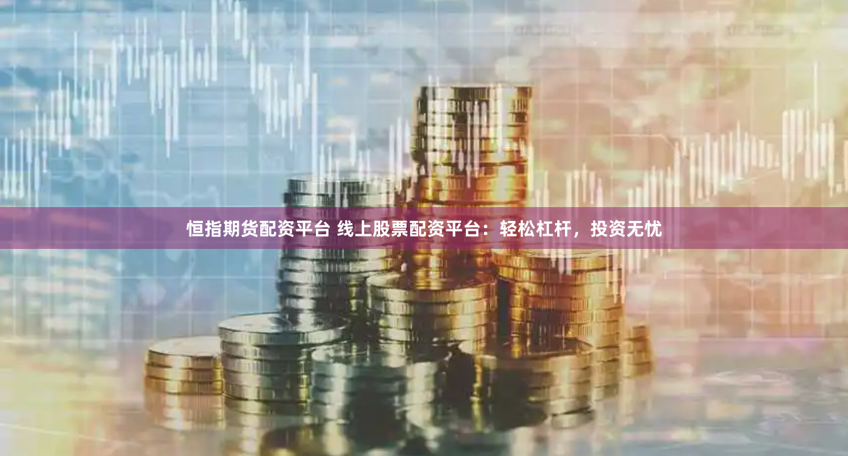恒指期货配资平台 线上股票配资平台：轻松杠杆，投资无忧