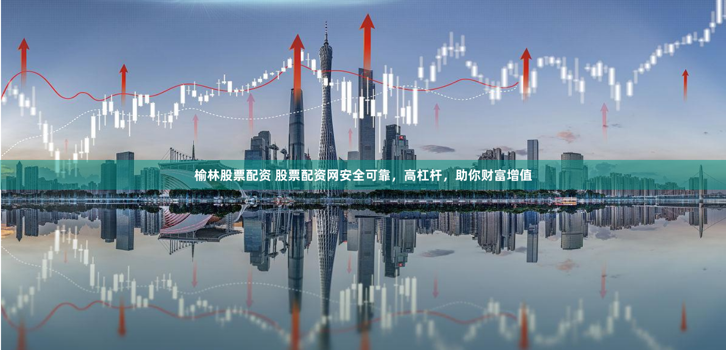 榆林股票配资 股票配资网安全可靠，高杠杆，助你财富增值