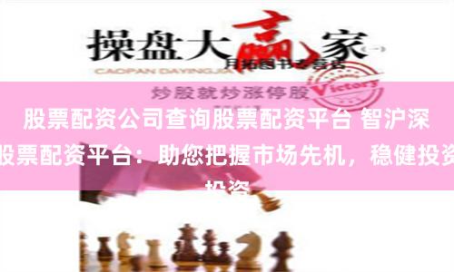 股票配资公司查询股票配资平台 智沪深股票配资平台：助您把握市场先机，稳健投资
