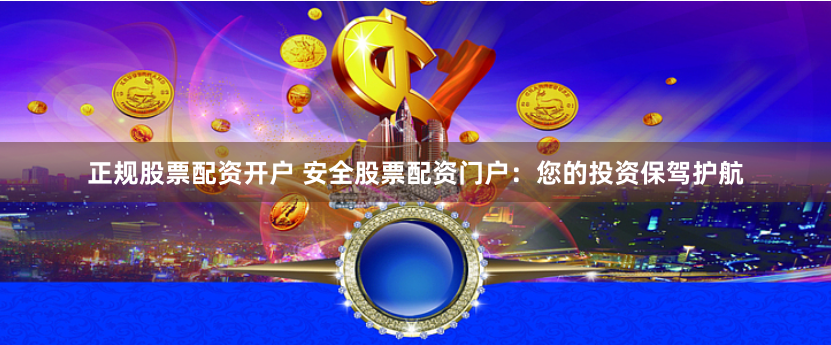 正规股票配资开户 安全股票配资门户：您的投资保驾护航