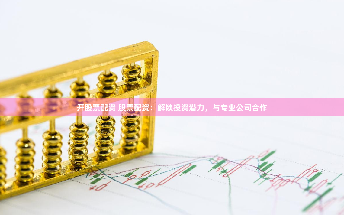 开股票配资 股票配资：解锁投资潜力，与专业公司合作