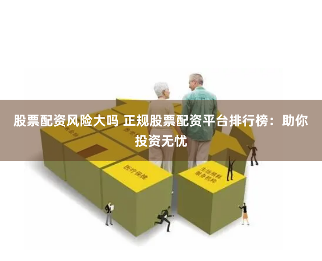 股票配资风险大吗 正规股票配资平台排行榜：助你投资无忧