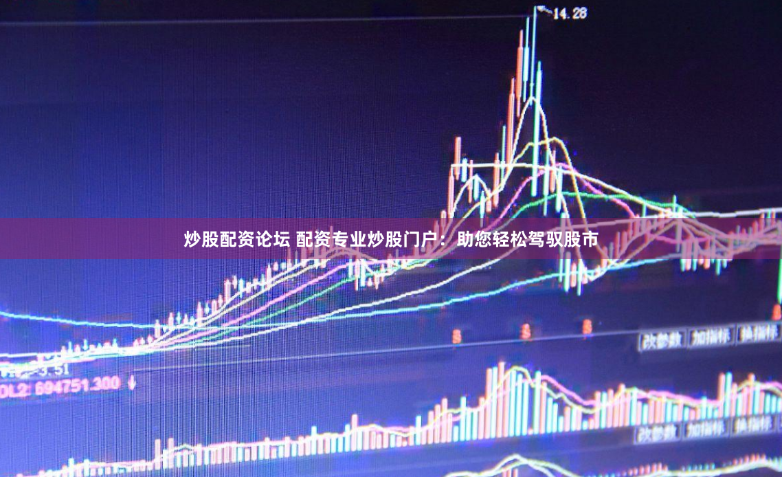 炒股配资论坛 配资专业炒股门户：助您轻松驾驭股市