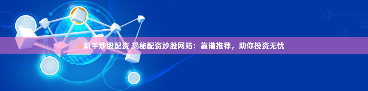 新手炒股配资 揭秘配资炒股网站：靠谱推荐，助你投资无忧