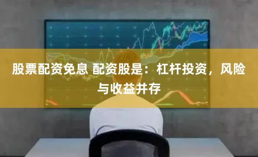 股票配资免息 配资股是：杠杆投资，风险与收益并存