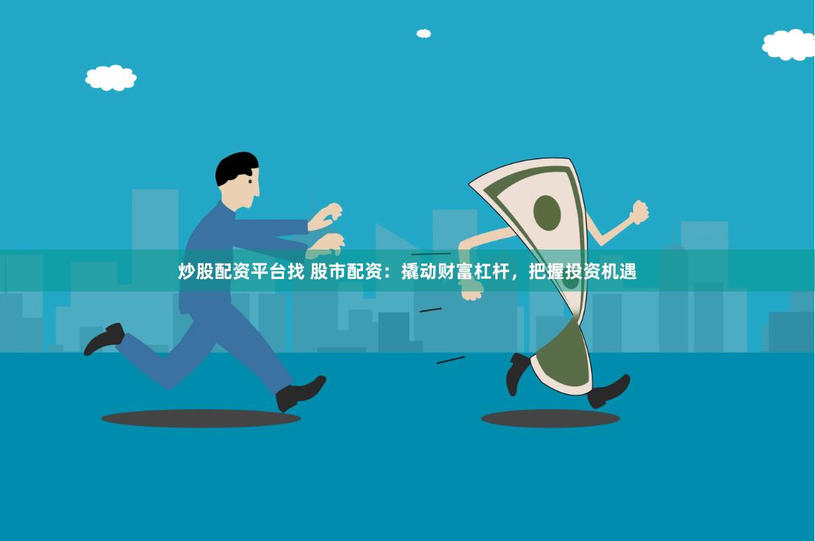 炒股配资平台找 股市配资：撬动财富杠杆，把握投资机遇