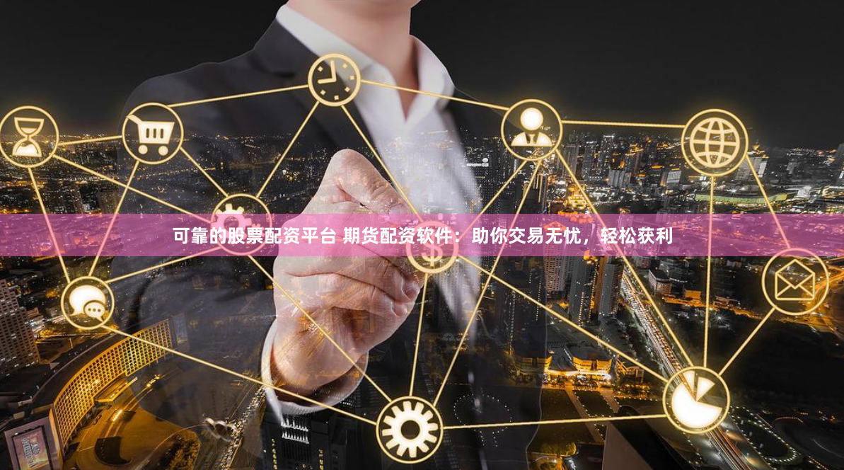 可靠的股票配资平台 期货配资软件：助你交易无忧，轻松获利