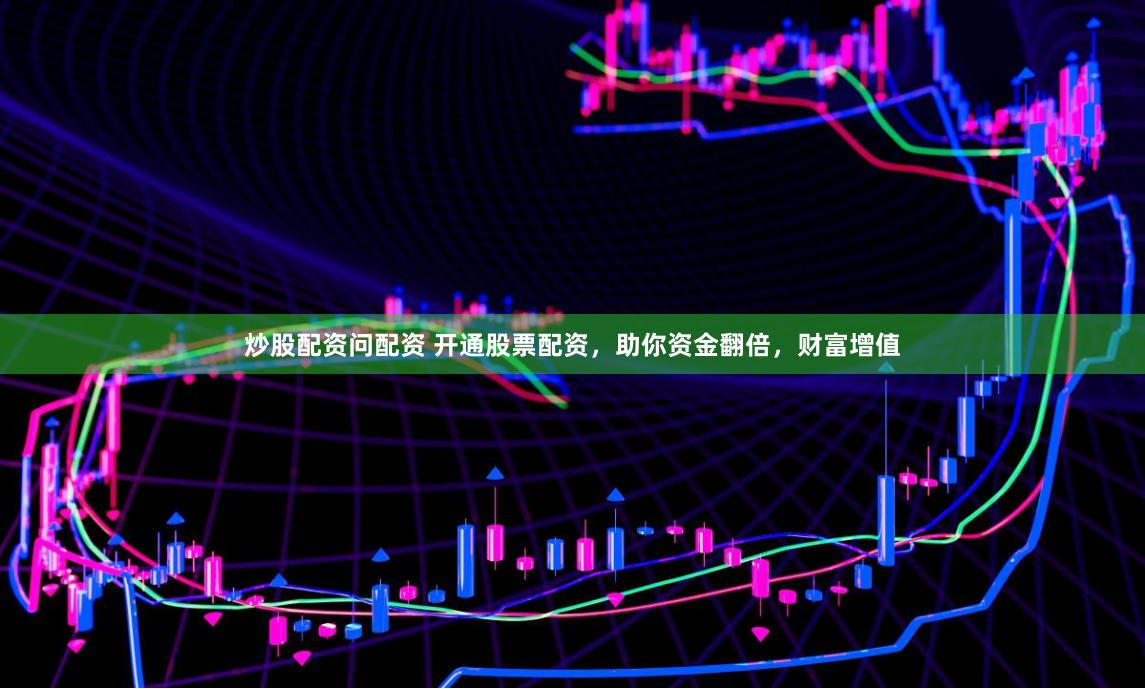 炒股配资问配资 开通股票配资，助你资金翻倍，财富增值