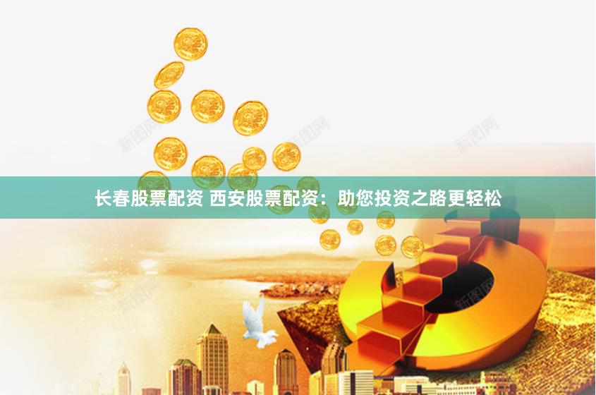 长春股票配资 西安股票配资：助您投资之路更轻松