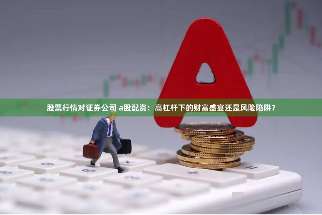 股票行情对证券公司 a股配资：高杠杆下的财富盛宴还是风险陷阱？