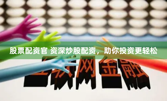 股票配资官 资深炒股配资，助你投资更轻松