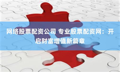 网络股票配资公司 专业股票配资网：开启财富增值新篇章