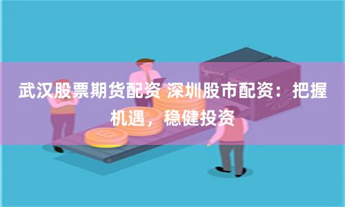 武汉股票期货配资 深圳股市配资：把握机遇，稳健投资
