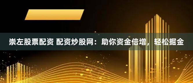 崇左股票配资 配资炒股网：助你资金倍增，轻松掘金