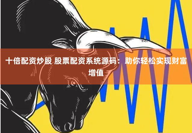 十倍配资炒股 股票配资系统源码：助你轻松实现财富增值