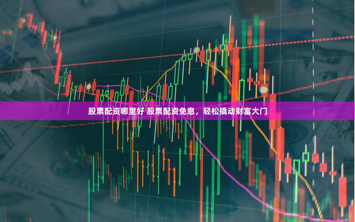 股票配资哪里好 股票配资免息，轻松撬动财富大门