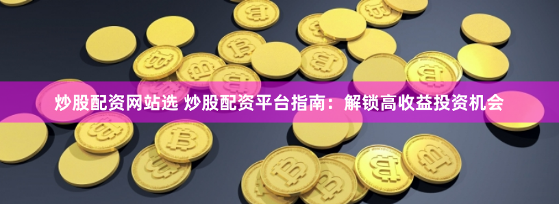 炒股配资网站选 炒股配资平台指南：解锁高收益投资机会