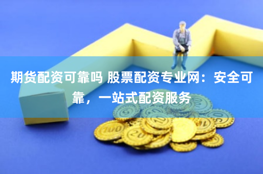 期货配资可靠吗 股票配资专业网：安全可靠，一站式配资服务
