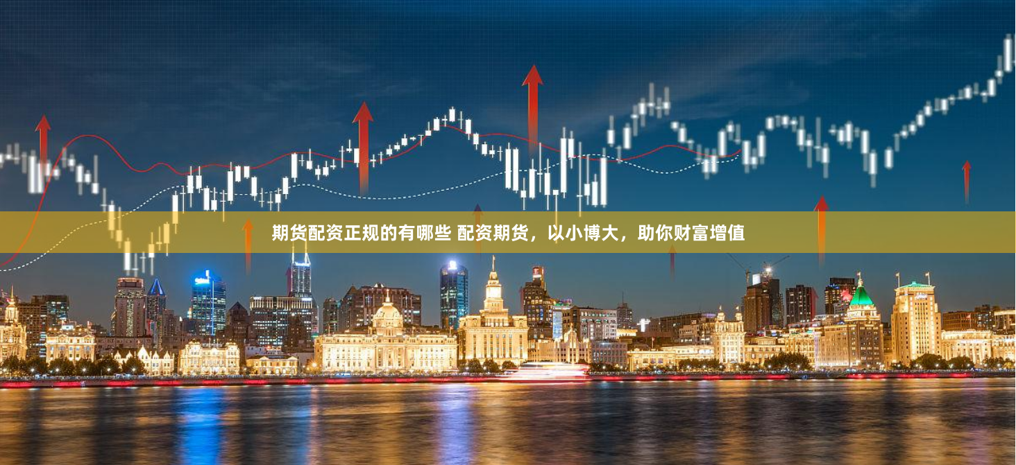 期货配资正规的有哪些 配资期货，以小博大，助你财富增值