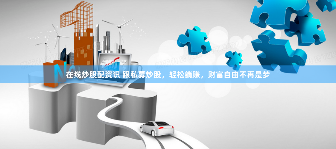 在线炒股配资识 跟私募炒股，轻松躺赚，财富自由不再是梦