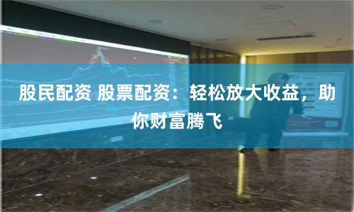股民配资 股票配资：轻松放大收益，助你财富腾飞