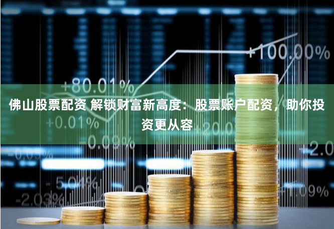 佛山股票配资 解锁财富新高度：股票账户配资，助你投资更从容