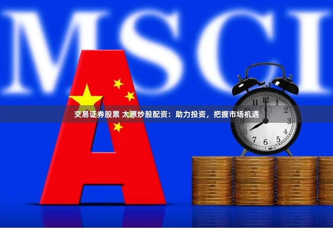 交易证券股票 太原炒股配资：助力投资，把握市场机遇