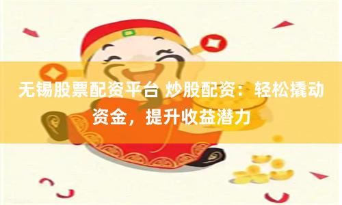 无锡股票配资平台 炒股配资：轻松撬动资金，提升收益潜力
