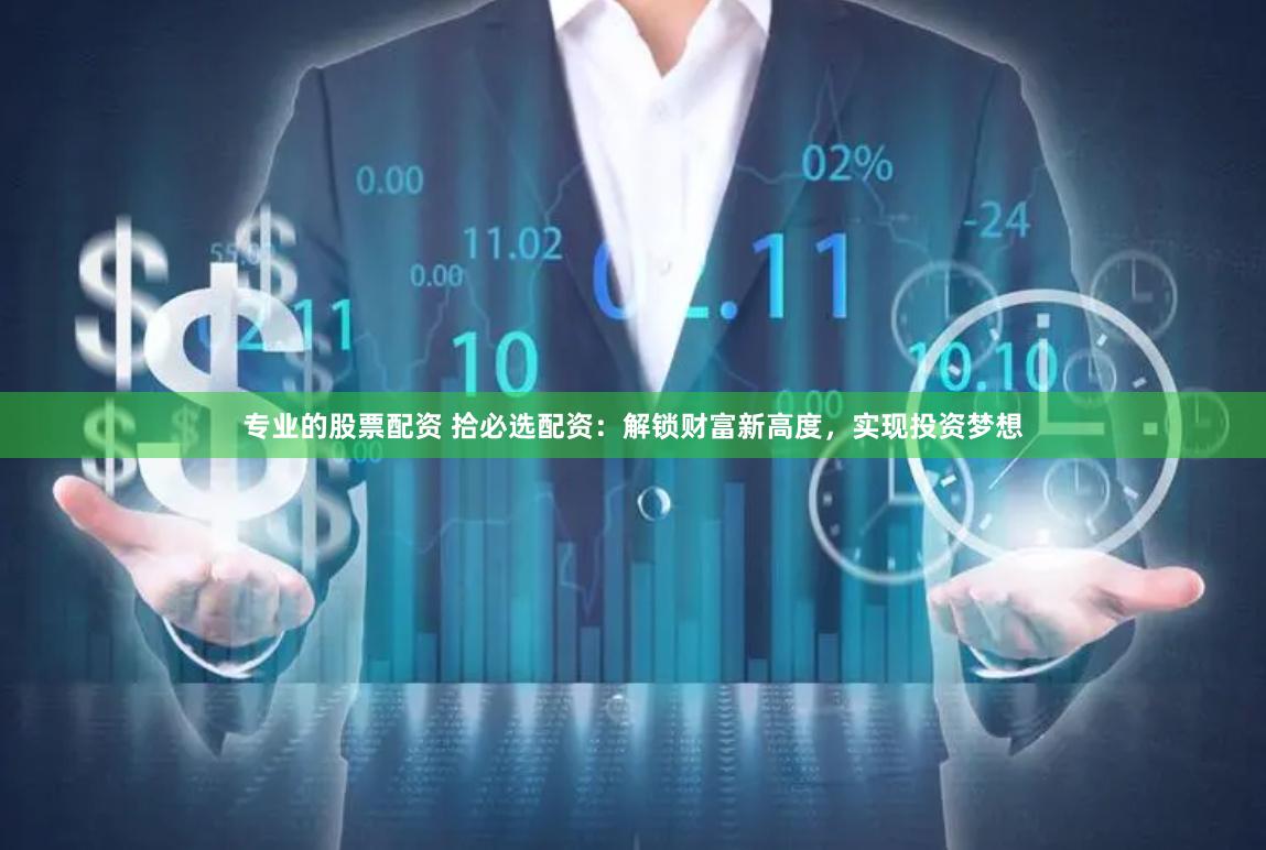 专业的股票配资 拾必选配资：解锁财富新高度，实现投资梦想