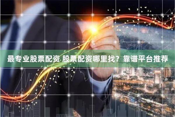 最专业股票配资 股票配资哪里找？靠谱平台推荐