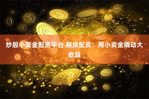炒股小资金配资平台 期货配资：用小资金撬动大收益