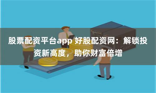 股票配资平台app 好股配资网：解锁投资新高度，助你财富倍增