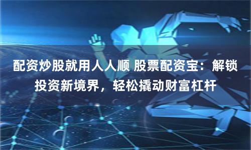 配资炒股就用人人顺 股票配资宝：解锁投资新境界，轻松撬动财富杠杆