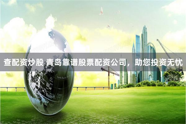 查配资炒股 青岛靠谱股票配资公司，助您投资无忧
