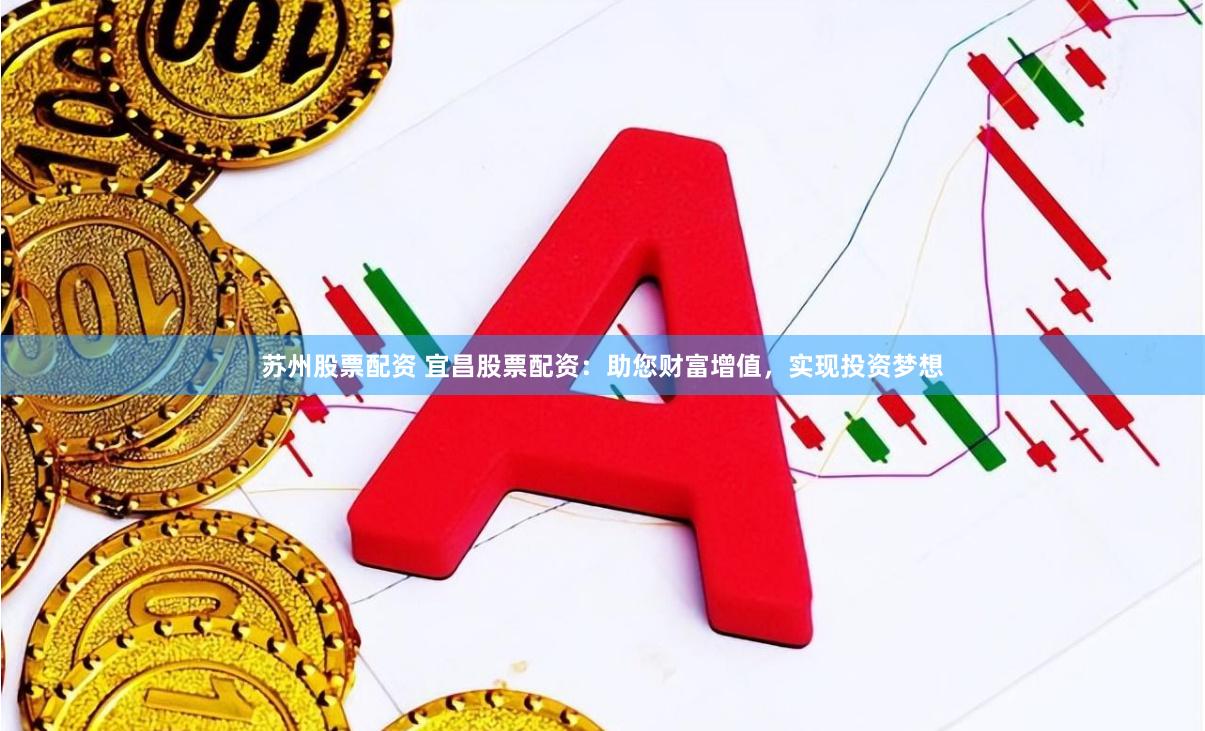 苏州股票配资 宜昌股票配资：助您财富增值，实现投资梦想