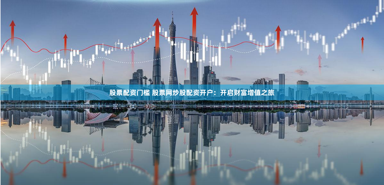 股票配资门槛 股票网炒股配资开户：开启财富增值之旅