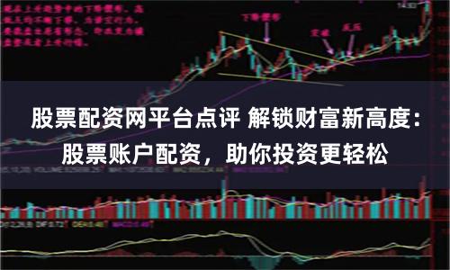 股票配资网平台点评 解锁财富新高度：股票账户配资，助你投资更轻松