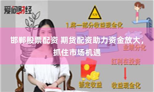 邯郸股票配资 期货配资助力资金放大，抓住市场机遇