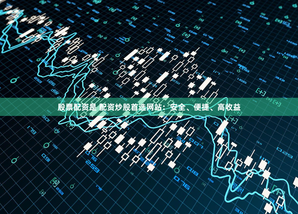 股票配资是 配资炒股首选网站：安全、便捷、高收益