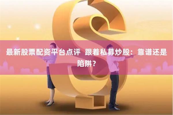 最新股票配资平台点评  跟着私募炒股：靠谱还是陷阱？